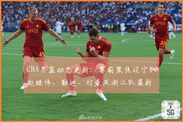 CBA男篮动态更新：赛前聚焦辽宁队赵继伟、勒迪、付豪及浙江队最新情况