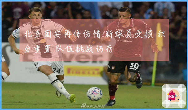 北京国安再传伤情 新球员受损 积分重置 队伍挑战仍存