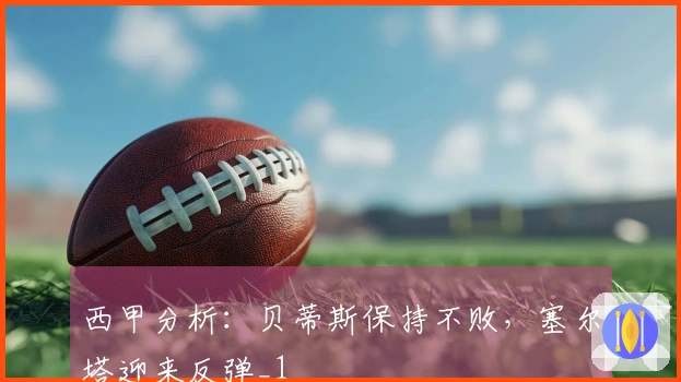 西甲分析：贝蒂斯保持不败，塞尔塔迎来反弹_1