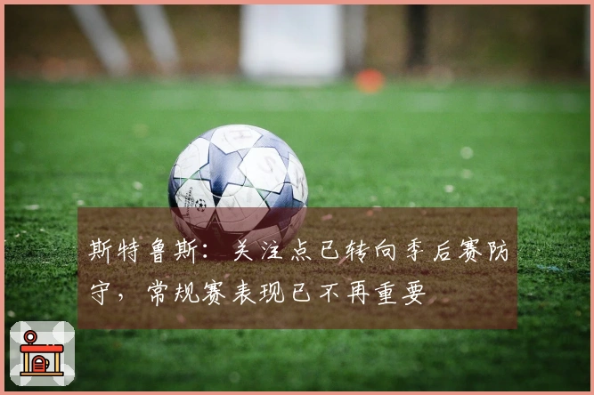 斯特鲁斯：关注点已转向季后赛防守，常规赛表现已不再重要