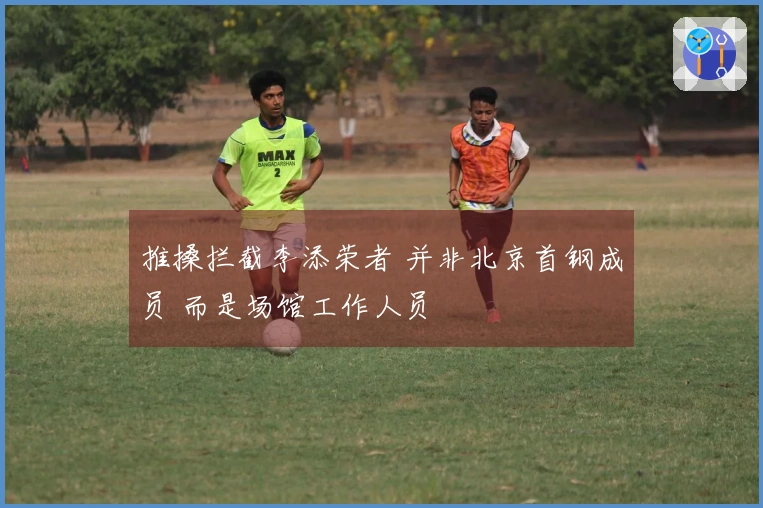 推搡拦截李添荣者 并非北京首钢成员 而是场馆工作人员