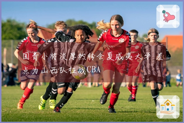 国青小将淡厚然转会夏威夷大学 差点为山西队征战CBA