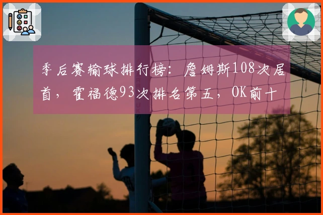 季后赛输球排行榜：詹姆斯108次居首，霍福德93次排名第五，OK前十分析