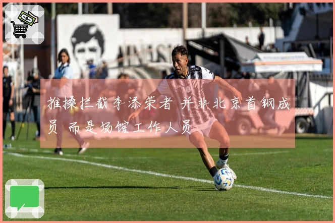 推搡拦截李添荣者 并非北京首钢成员 而是场馆工作人员