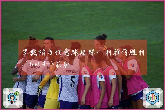 罗戴帽与任意球进球，利雅得胜利U16以4-3获胜