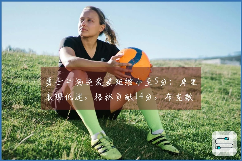 勇士半场逆袭差距缩小至5分：库里表现低迷，格林贡献14分，布克数据9+3+3