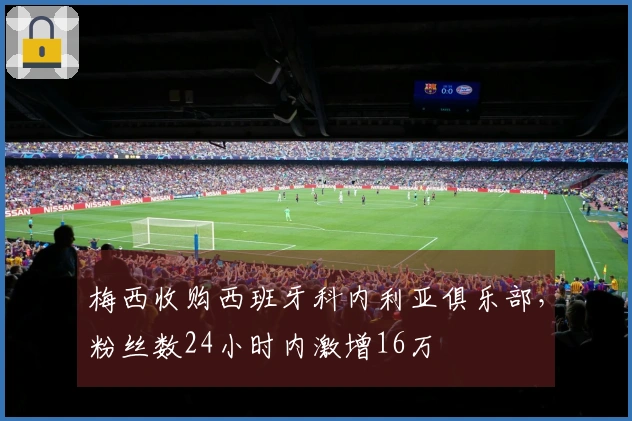 梅西收购西班牙科内利亚俱乐部，粉丝数24小时内激增16万