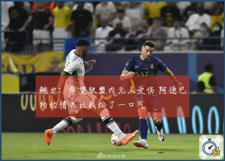 鲍尔：希望联盟内无人受伤 阿德巴约的情况让我松了一口气