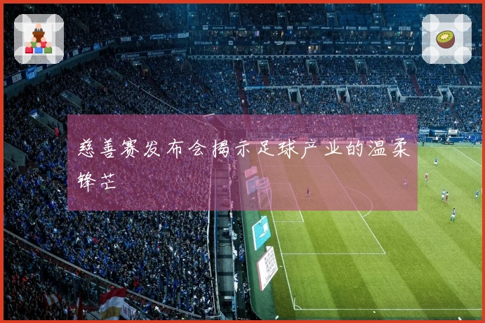 慈善赛发布会揭示足球产业的温柔锋芒