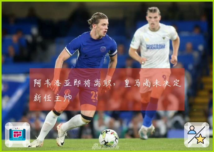 阿韦洛亚即将离职，皇马尚未决定新任主帅