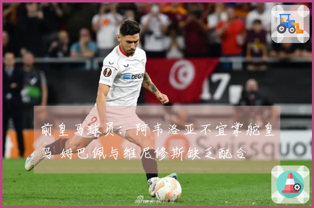 前皇马球员：阿韦洛亚不宜掌舵皇马 姆巴佩与维尼修斯缺乏配合