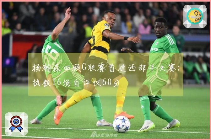 杨瀚森回顾G联赛首进西部半决赛：执教16场自评仅60分