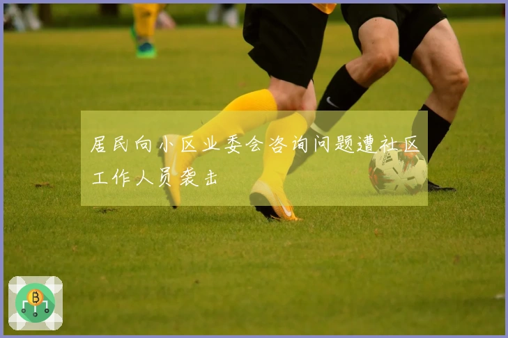 居民向小区业委会咨询问题遭社区工作人员袭击