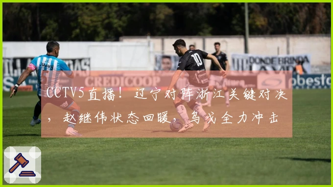CCTV5直播！辽宁对阵浙江关键对决，赵继伟状态回暖，乌戈全力冲击内线？