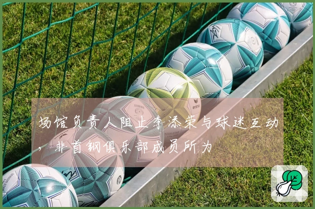场馆负责人阻止李添荣与球迷互动，非首钢俱乐部成员所为