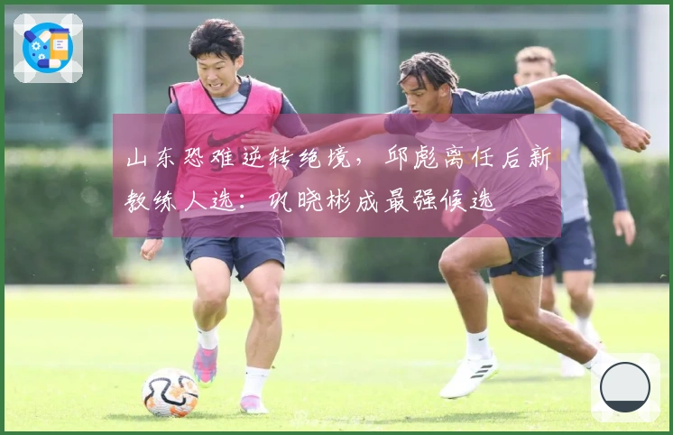 山东恐难逆转绝境，邱彪离任后新教练人选：巩晓彬成最强候选