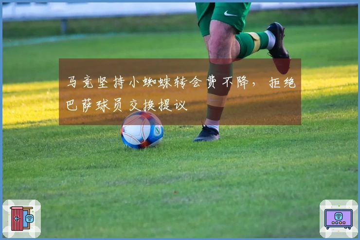 马竞坚持小蜘蛛转会费不降，拒绝巴萨球员交换提议