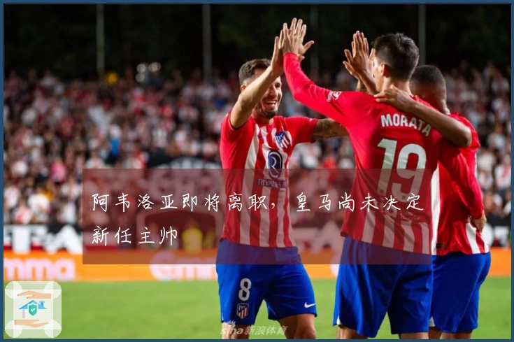 阿韦洛亚即将离职，皇马尚未决定新任主帅