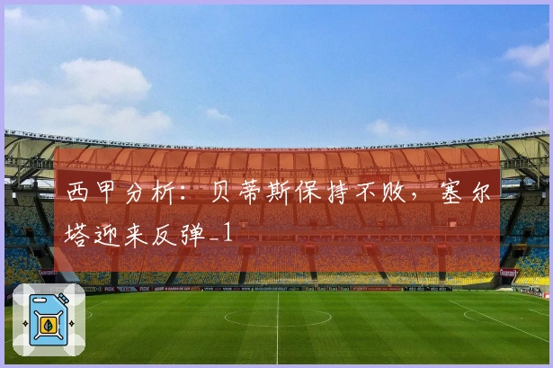 西甲分析：贝蒂斯保持不败，塞尔塔迎来反弹_1