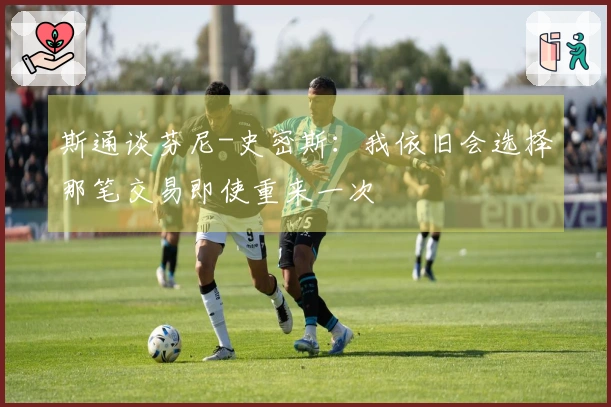 斯通谈芬尼-史密斯：我依旧会选择那笔交易即使重来一次