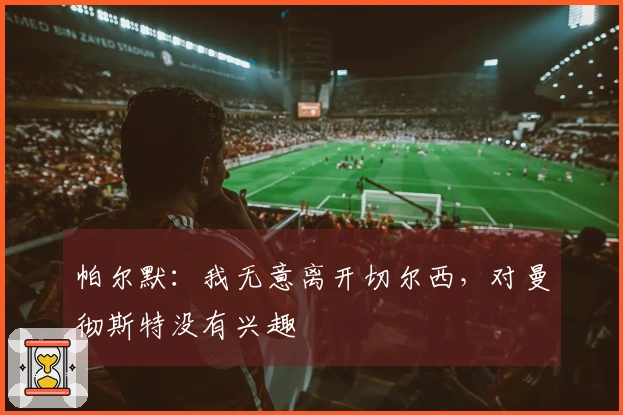 帕尔默：我无意离开切尔西，对曼彻斯特没有兴趣