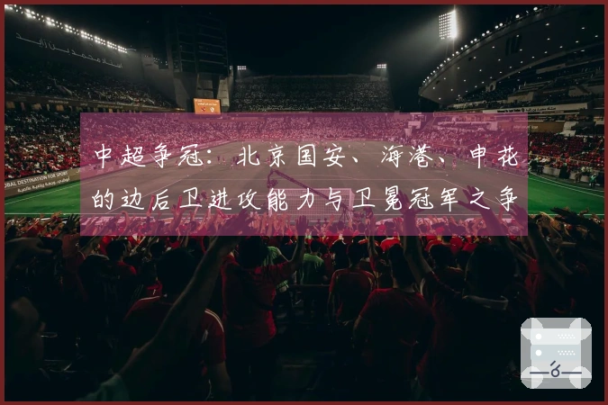 中超争冠：北京国安、海港、申花的边后卫进攻能力与卫冕冠军之争