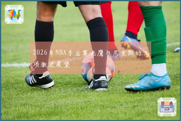 2026年NBA季后赛老鹰与尼克斯的三项激进展望