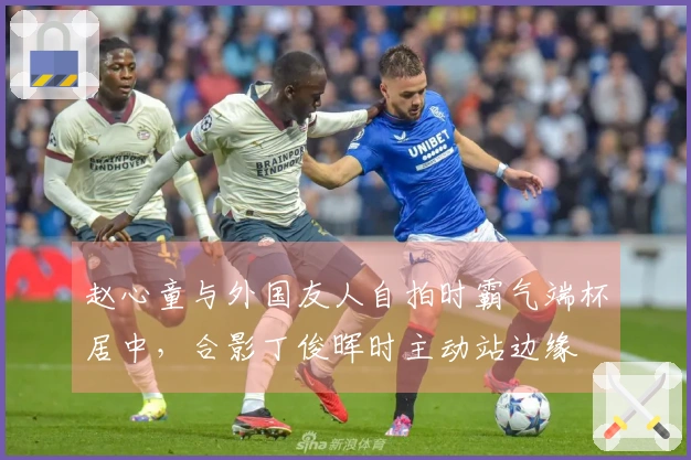 赵心童与外国友人自拍时霸气端杯居中，合影丁俊晖时主动站边缘