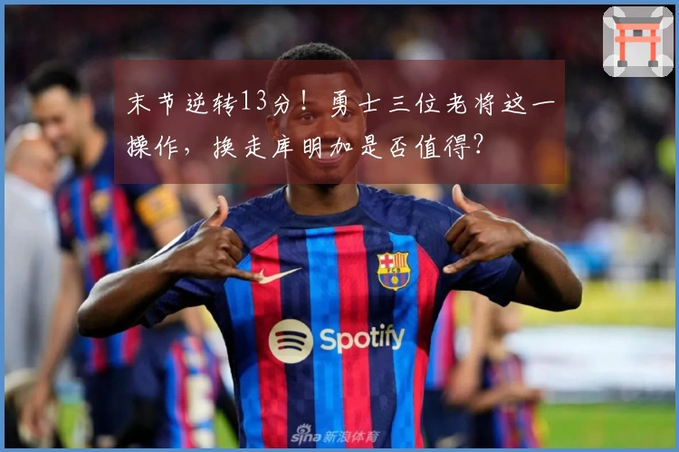 末节逆转13分！勇士三位老将这一操作，换走库明加是否值得？