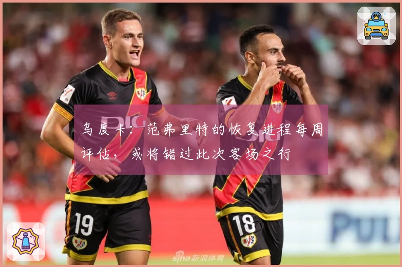 乌度卡：范弗里特的恢复进程每周评估，或将错过此次客场之行