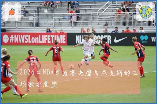 2026年NBA季后赛老鹰与尼克斯的三项激进展望