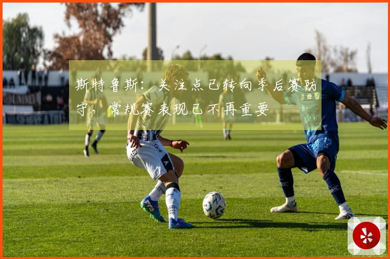 斯特鲁斯：关注点已转向季后赛防守，常规赛表现已不再重要