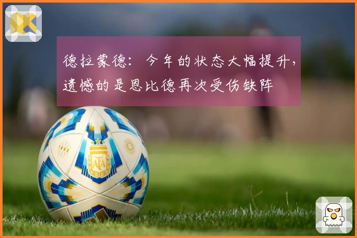 德拉蒙德：今年的状态大幅提升，遗憾的是恩比德再次受伤缺阵