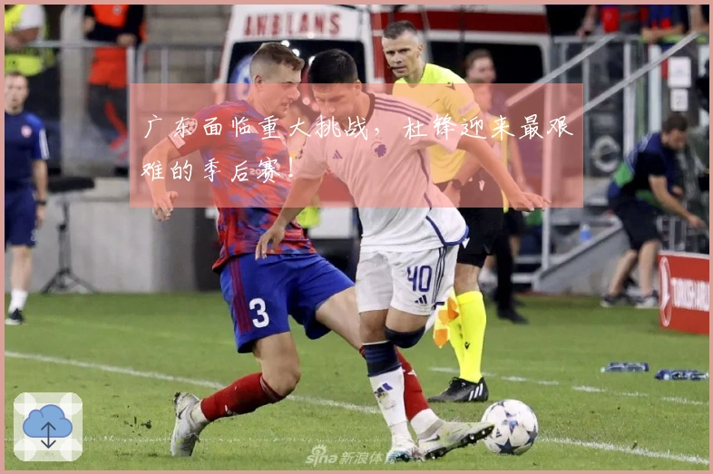 广东面临重大挑战，杜锋迎来最艰难的季后赛！