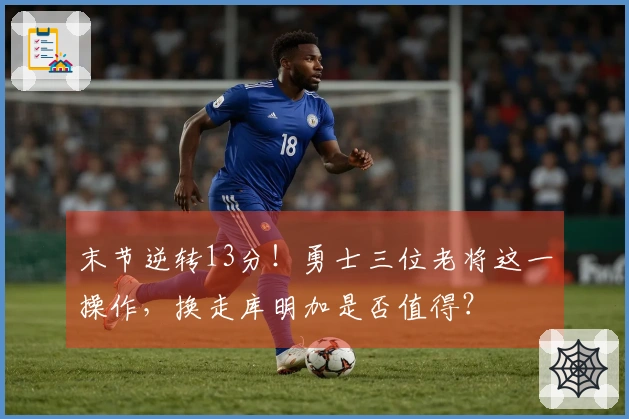 末节逆转13分！勇士三位老将这一操作，换走库明加是否值得？