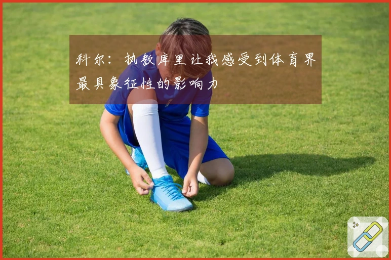 科尔：执教库里让我感受到体育界最具象征性的影响力