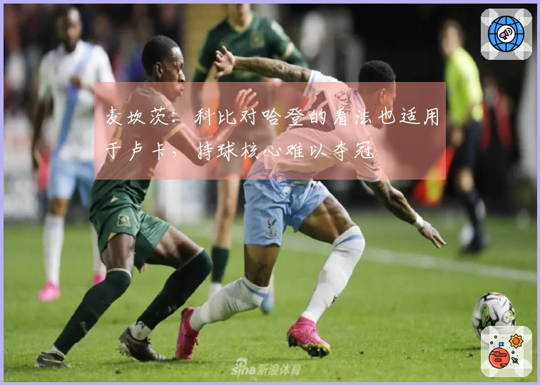 麦坎茨：科比对哈登的看法也适用于卢卡，持球核心难以夺冠