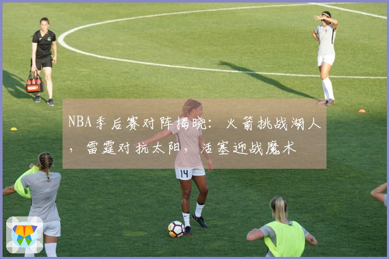NBA季后赛对阵揭晓：火箭挑战湖人，雷霆对抗太阳，活塞迎战魔术