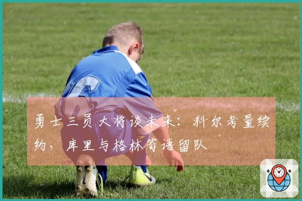 勇士三员大将谈未来：科尔考量续约，库里与格林寄语留队